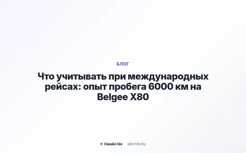 Что учитывать при международных рейсах: опыт пробега 6000 км на Belgee X80