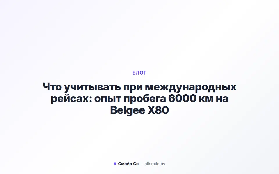 Что учитывать при международных рейсах: опыт пробега 6000 км на Belgee X80